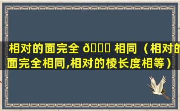 相对的面完全 🐕 相同（相对的面完全相同,相对的棱长度相等）